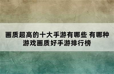 画质超高的十大手游有哪些 有哪种游戏画质好手游排行榜